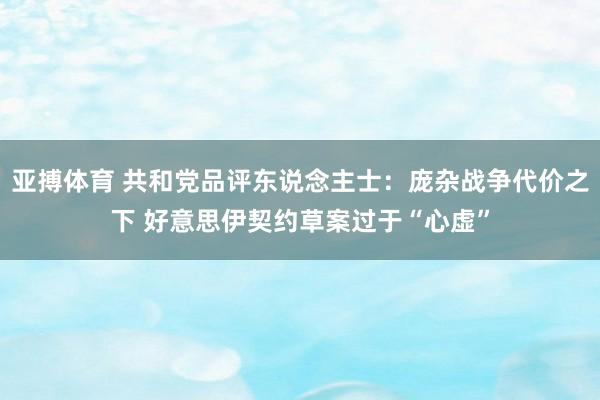 亚搏体育 共和党品评东说念主士：庞杂战争代价之下 好意思伊契约草案过于“心虚”