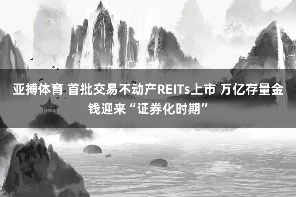 亚搏体育 首批交易不动产REITs上市 万亿存量金钱迎来“证券化时期”