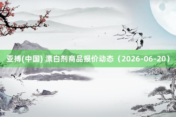 亚搏(中国) 漂白剂商品报价动态(2026-06-20)